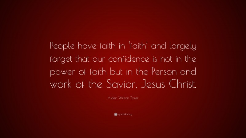 Aiden Wilson Tozer Quote: “People have faith in ‘faith’ and largely forget that our confidence is not in the power of faith but in the Person and work of the Savior, Jesus Christ.”
