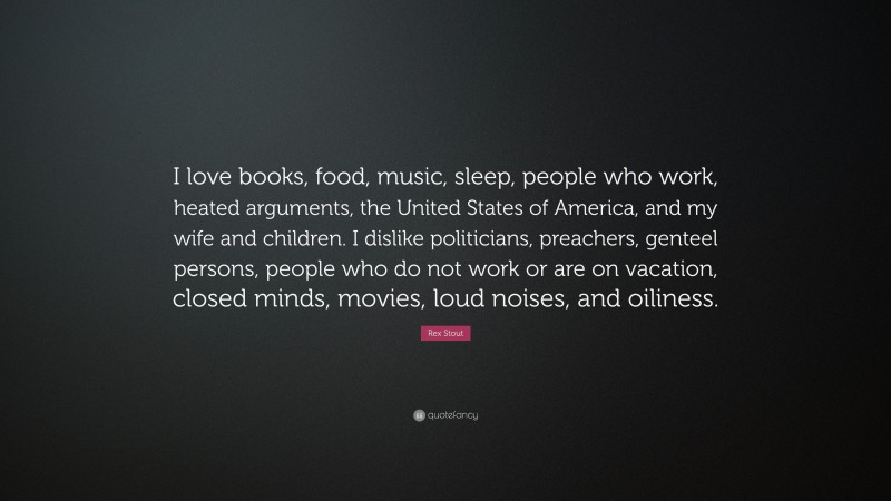 Rex Stout Quote: “I love books, food, music, sleep, people who work, heated arguments, the United States of America, and my wife and children. I dislike politicians, preachers, genteel persons, people who do not work or are on vacation, closed minds, movies, loud noises, and oiliness.”