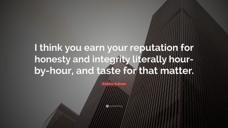 Andrew Sullivan Quote: “I think you earn your reputation for honesty and integrity literally hour-by-hour, and taste for that matter.”