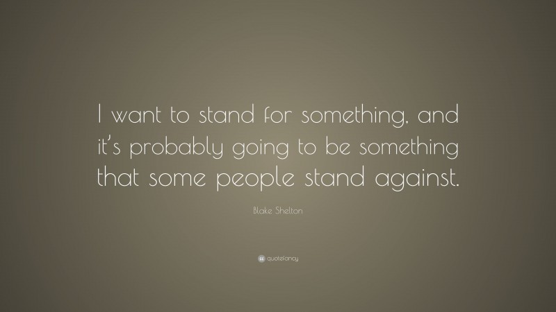 Blake Shelton Quote: “I want to stand for something, and it’s probably going to be something that some people stand against.”