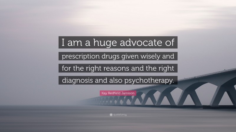 Kay Redfield Jamison Quote: “I am a huge advocate of prescription drugs given wisely and for the right reasons and the right diagnosis and also psychotherapy.”