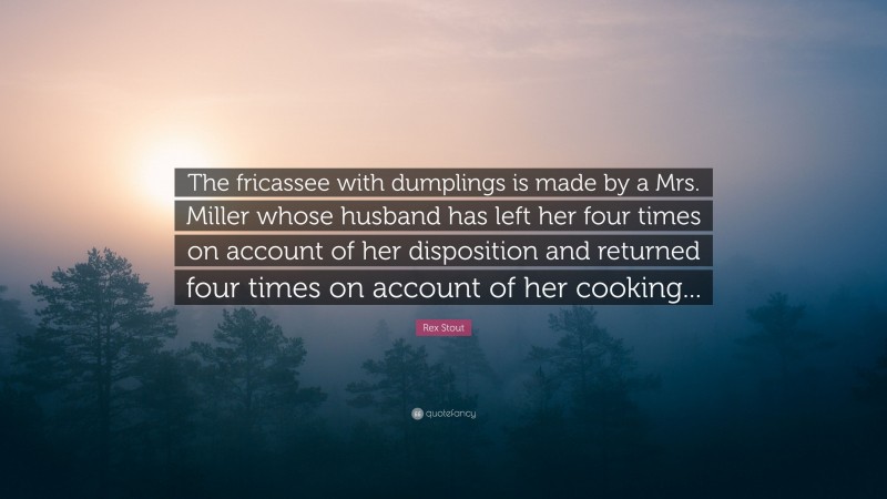 Rex Stout Quote: “The fricassee with dumplings is made by a Mrs. Miller whose husband has left her four times on account of her disposition and returned four times on account of her cooking...”