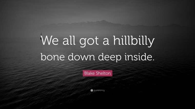 Blake Shelton Quote: “We all got a hillbilly bone down deep inside.”