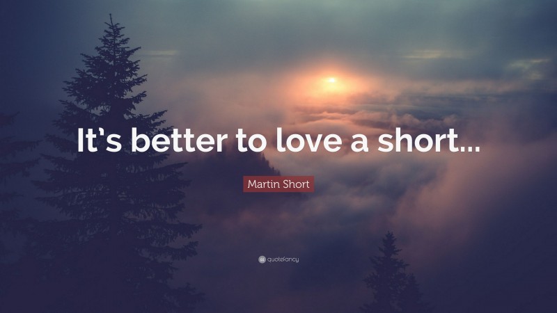 Martin Short Quote: “It’s better to love a short...”
