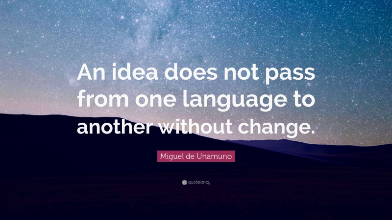 Miguel de Unamuno Quote: “An idea does not pass from one language to another without change.”