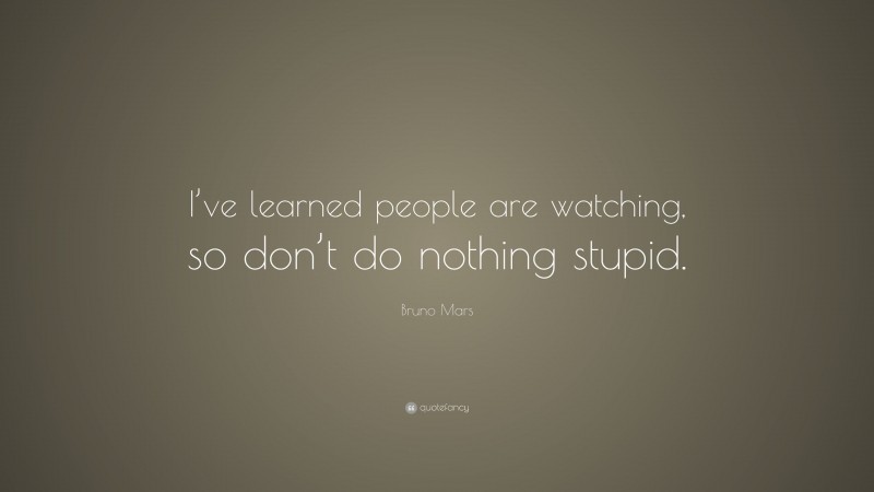 Bruno Mars Quote: “I’ve learned people are watching, so don’t do nothing stupid.”