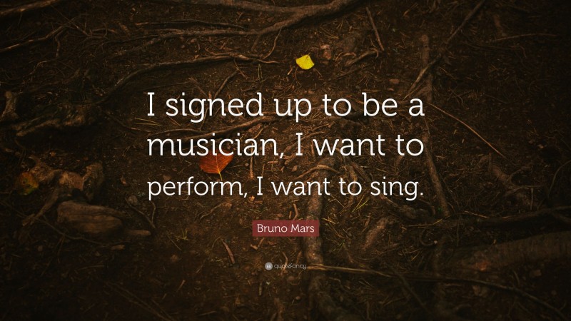 Bruno Mars Quote: “I signed up to be a musician, I want to perform, I want to sing.”
