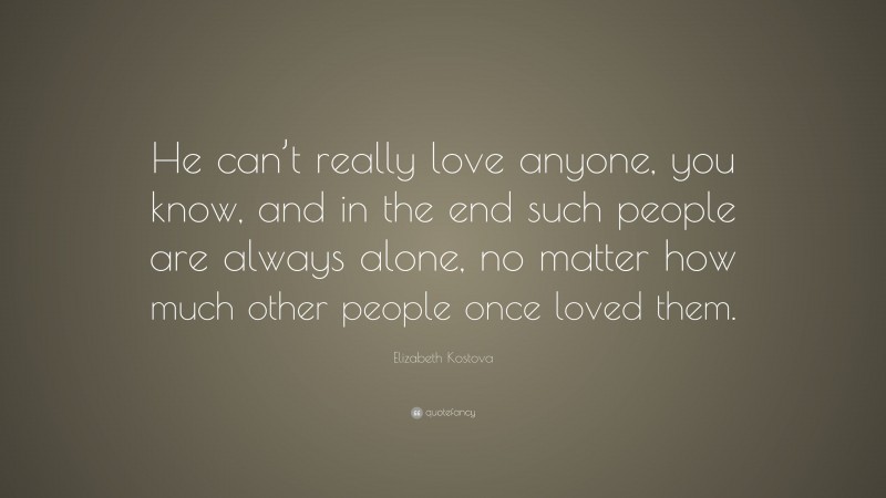 Elizabeth Kostova Quote: “He can’t really love anyone, you know, and in the end such people are always alone, no matter how much other people once loved them.”