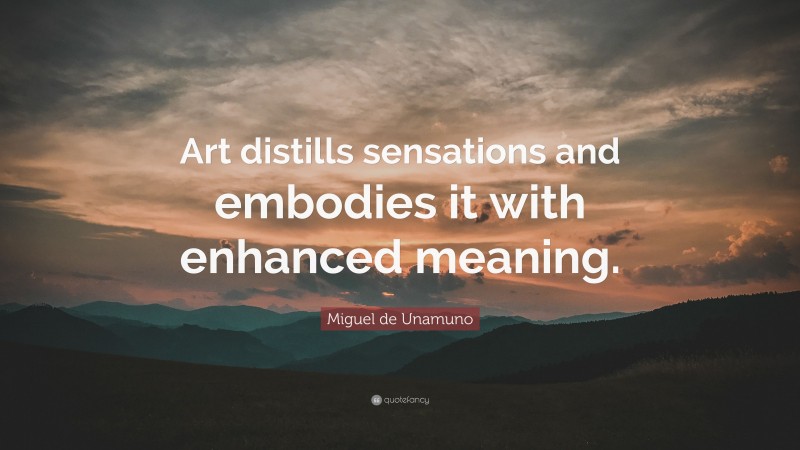 Miguel de Unamuno Quote: “Art distills sensations and embodies it with enhanced meaning.”