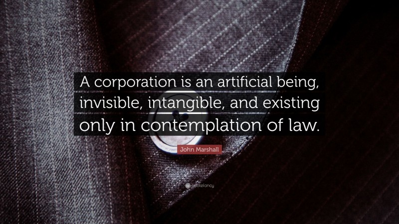 John Marshall Quote: “A corporation is an artificial being, invisible, intangible, and existing only in contemplation of law.”