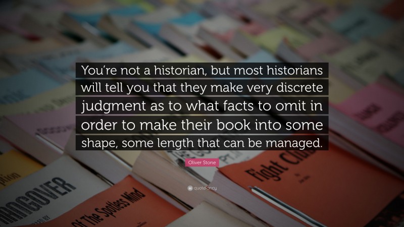 Oliver Stone Quote: “You’re not a historian, but most historians will tell you that they make very discrete judgment as to what facts to omit in order to make their book into some shape, some length that can be managed.”