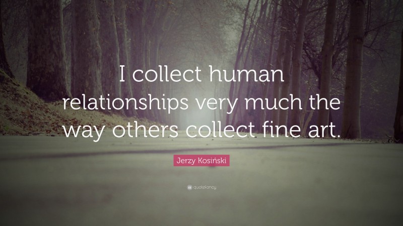 Jerzy Kosiński Quote: “I collect human relationships very much the way others collect fine art.”