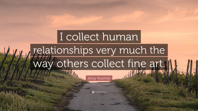 Jerzy Kosiński Quote: “I collect human relationships very much the way others collect fine art.”