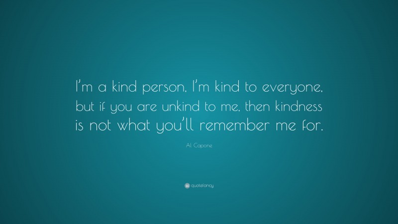 Al Capone Quote: “I’m a kind person, I’m kind to everyone, but if you are unkind to me, then kindness is not what you’ll remember me for.”