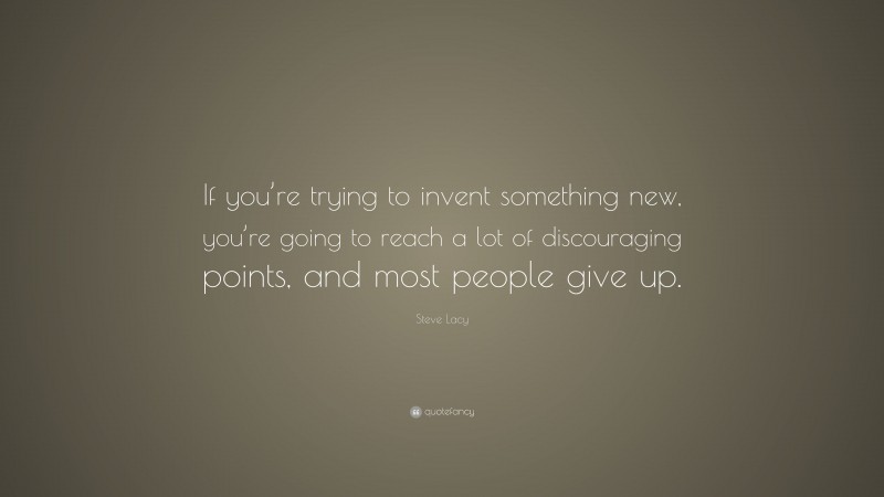 Steve Lacy Quote: “If you’re trying to invent something new, you’re going to reach a lot of discouraging points, and most people give up.”