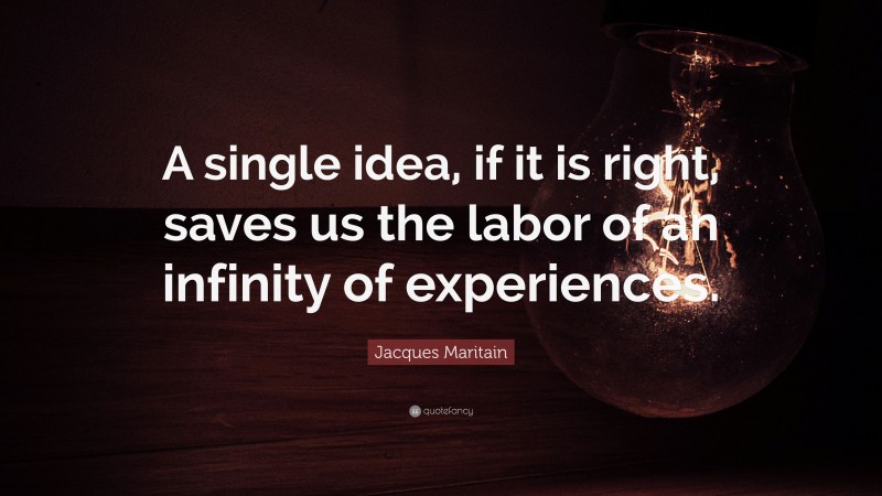 Jacques Maritain Quote: “A single idea, if it is right, saves us the labor of an infinity of experiences.”