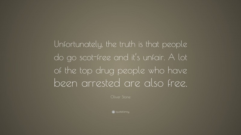 Oliver Stone Quote: “Unfortunately, the truth is that people do go scot-free and it’s unfair. A lot of the top drug people who have been arrested are also free.”