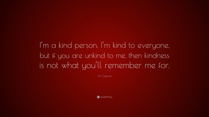 Al Capone Quote: “I’m a kind person, I’m kind to everyone, but if you are unkind to me, then kindness is not what you’ll remember me for.”