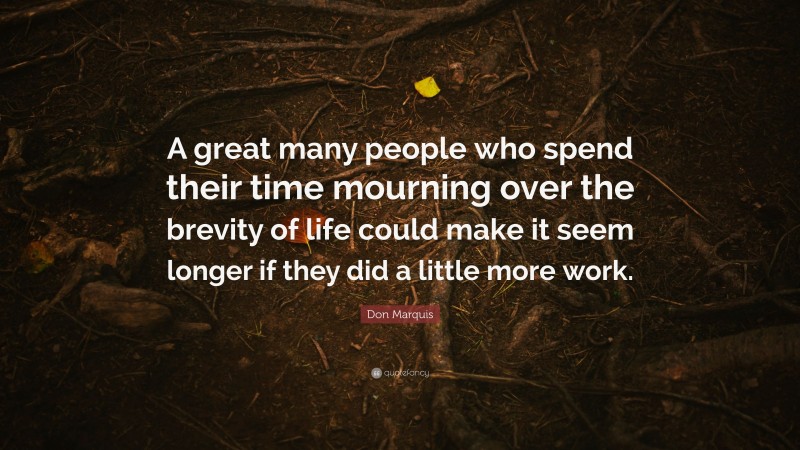 Don Marquis Quote: “A great many people who spend their time mourning over the brevity of life could make it seem longer if they did a little more work.”