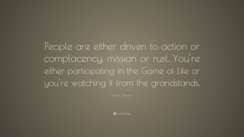 Bruce Jenner Quote: “People are either driven to action or complacency, mission or rust. You’re either participating in the Game of Life or you’re watching it from the grandstands.”