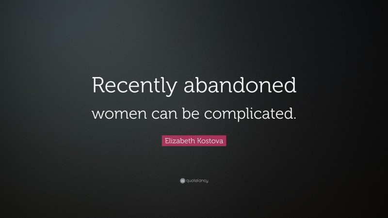 Elizabeth Kostova Quote: “Recently abandoned women can be complicated.”