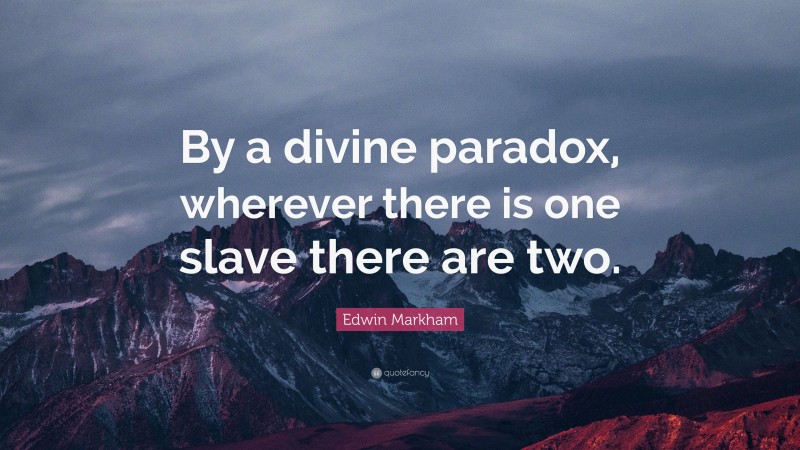 Edwin Markham Quote: “By a divine paradox, wherever there is one slave there are two.”