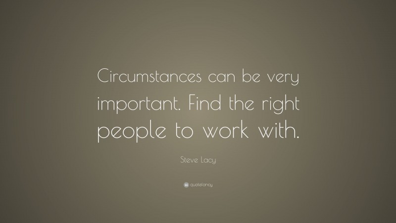 Steve Lacy Quote: “Circumstances can be very important. Find the right people to work with.”