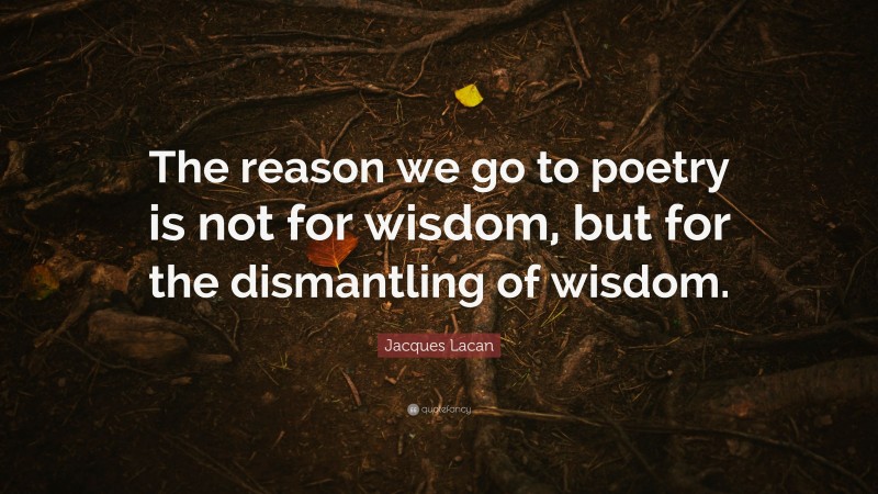 Jacques Lacan Quote: “The reason we go to poetry is not for wisdom, but for the dismantling of wisdom.”