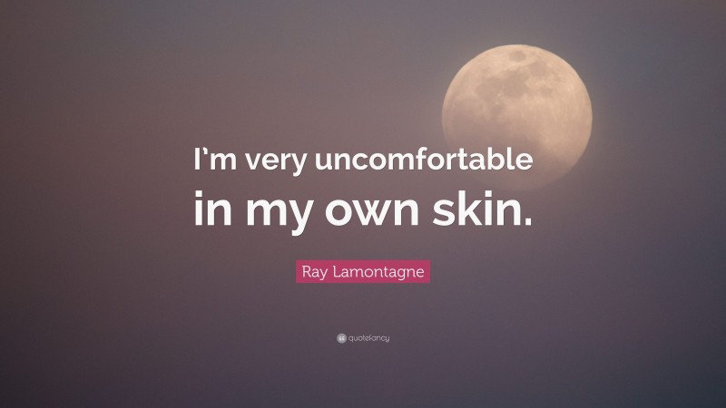 Ray Lamontagne Quote: “I’m very uncomfortable in my own skin.”