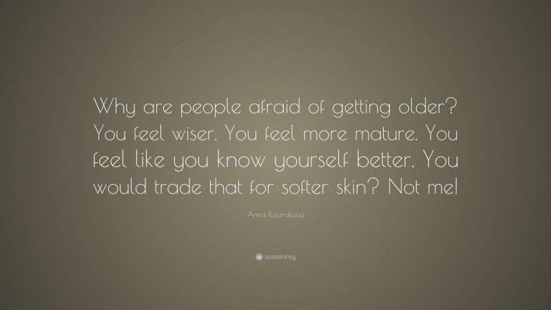 Anna Kournikova Quote: “Why are people afraid of getting older? You feel wiser. You feel more mature. You feel like you know yourself better. You would trade that for softer skin? Not me!”