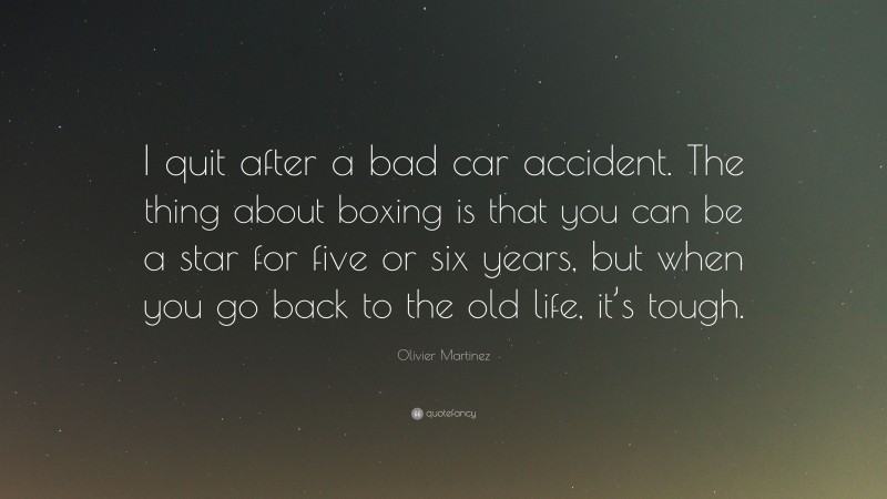 Olivier Martinez Quote: “I quit after a bad car accident. The thing about boxing is that you can be a star for five or six years, but when you go back to the old life, it’s tough.”