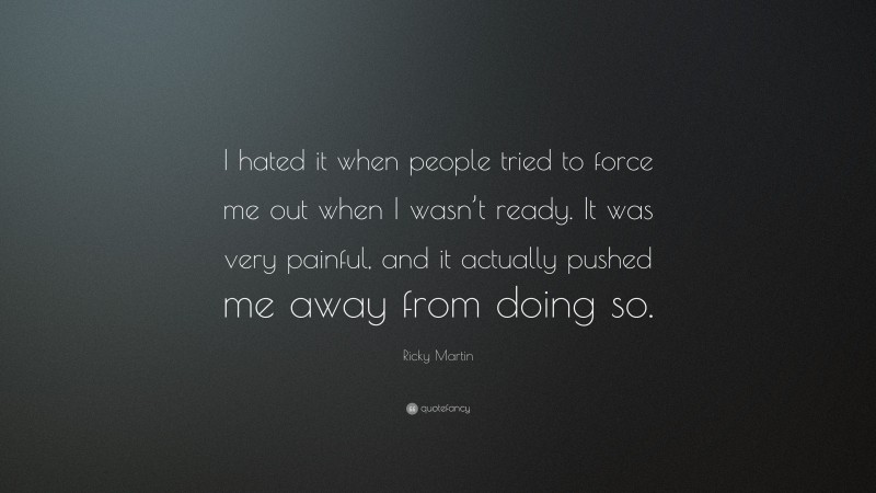 Ricky Martin Quote: “I hated it when people tried to force me out when I wasn’t ready. It was very painful, and it actually pushed me away from doing so.”