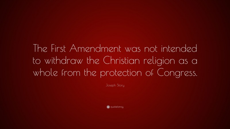 Joseph Story Quote: “The First Amendment was not intended to withdraw the Christian religion as a whole from the protection of Congress.”