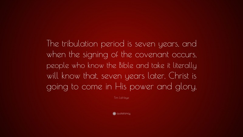 Tim LaHaye Quote: “The tribulation period is seven years, and when the signing of the covenant occurs, people who know the Bible and take it literally will know that, seven years later, Christ is going to come in His power and glory.”