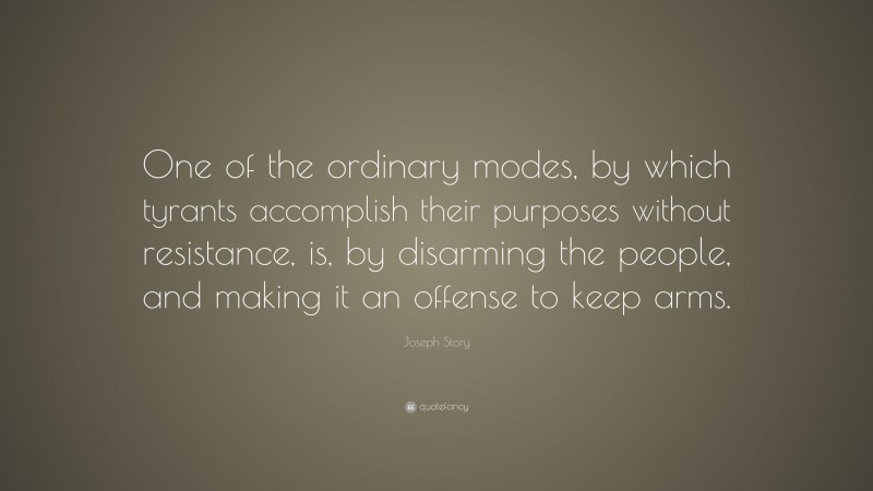 Joseph Story Quote: “One of the ordinary modes, by which tyrants accomplish their purposes without resistance, is, by disarming the people, and making it an offense to keep arms.”