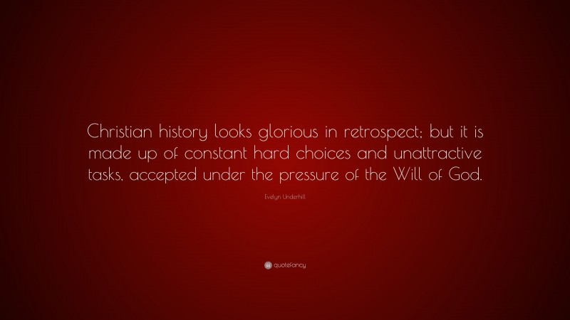 Evelyn Underhill Quote: “Christian history looks glorious in retrospect; but it is made up of constant hard choices and unattractive tasks, accepted under the pressure of the Will of God.”