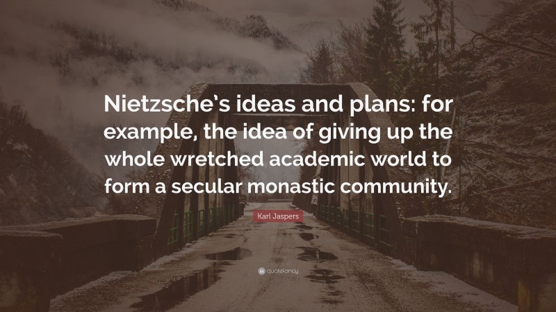 Karl Jaspers Quote: “Nietzsche’s ideas and plans: for example, the idea of giving up the whole wretched academic world to form a secular monastic community.”