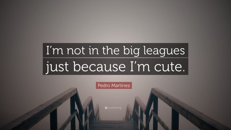 Pedro Martinez Quote: “I’m not in the big leagues just because I’m cute.”