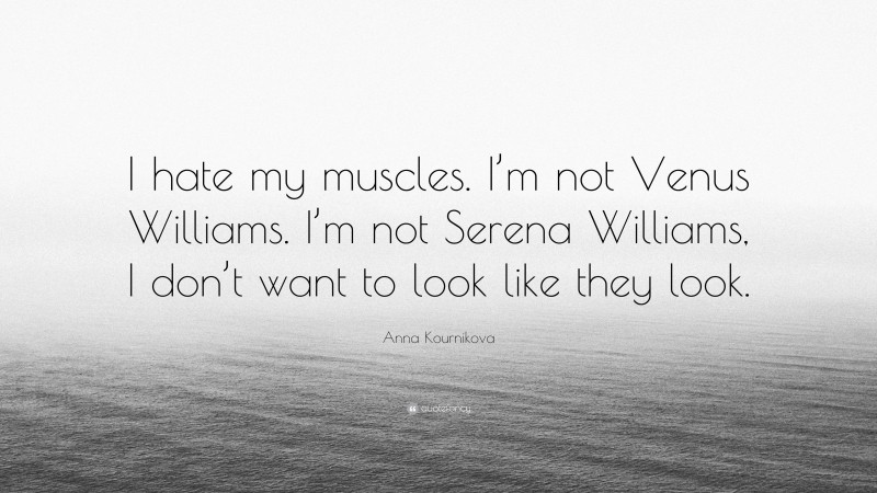Anna Kournikova Quote: “I hate my muscles. I’m not Venus Williams. I’m not Serena Williams, I don’t want to look like they look.”