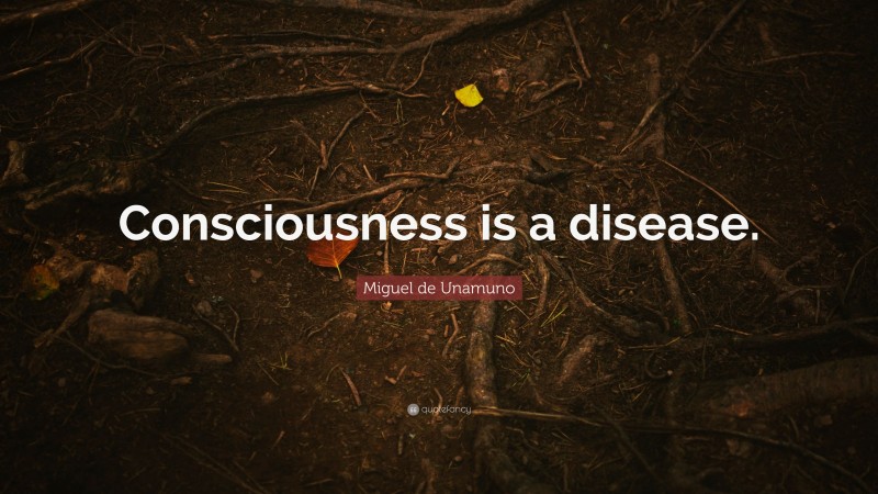 Miguel de Unamuno Quote: “Consciousness is a disease.”