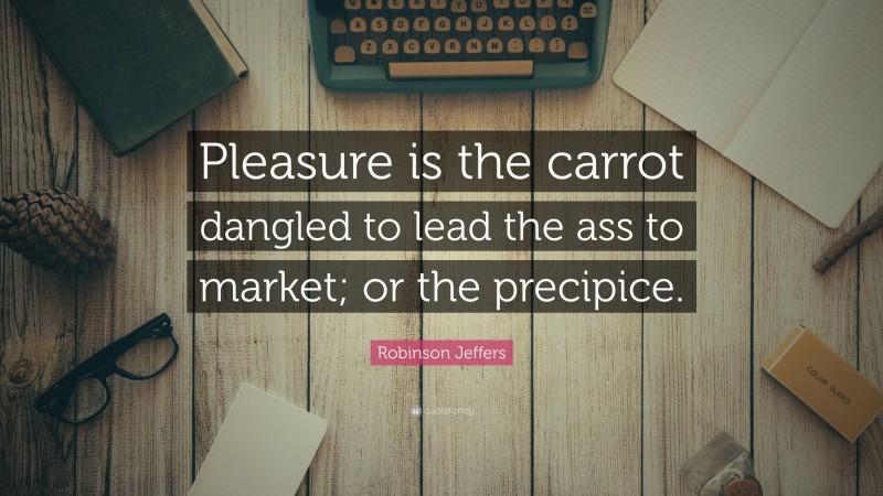 Robinson Jeffers Quote: “Pleasure is the carrot dangled to lead the ass to market; or the precipice.”