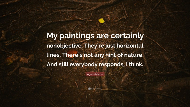 Agnes Martin Quote: “My paintings are certainly nonobjective. They’re just horizontal lines. There’s not any hint of nature. And still everybody responds, I think.”