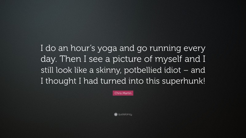 Chris Martin Quote: “I do an hour’s yoga and go running every day. Then I see a picture of myself and I still look like a skinny, potbellied idiot – and I thought I had turned into this superhunk!”