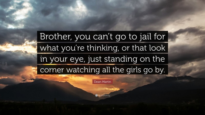 Dean Martin Quote: “Brother, you can’t go to jail for what you’re thinking, or that look in your eye, just standing on the corner watching all the girls go by.”