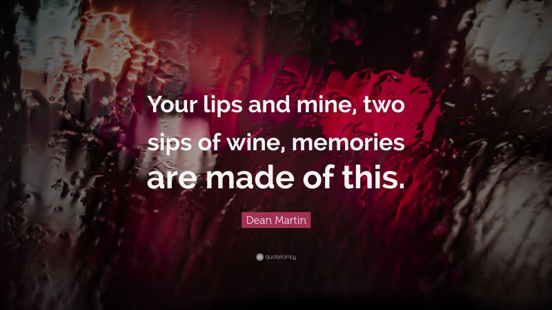 Dean Martin Quote: “Your lips and mine, two sips of wine, memories are made of this.”