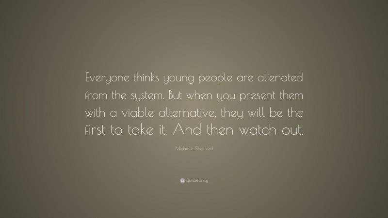 Michelle Shocked Quote: “Everyone thinks young people are alienated from the system. But when you present them with a viable alternative, they will be the first to take it. And then watch out.”