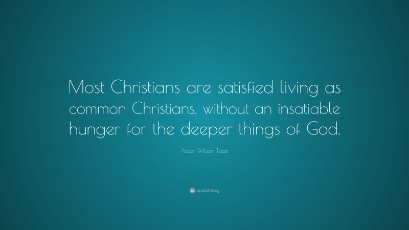 Aiden Wilson Tozer Quote: “Most Christians are satisfied living as common Christians, without an insatiable hunger for the deeper things of God.”