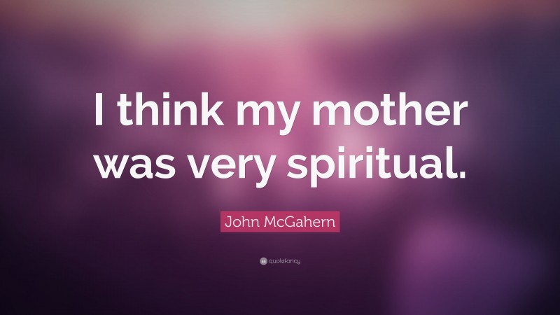 John McGahern Quote: “I think my mother was very spiritual.”