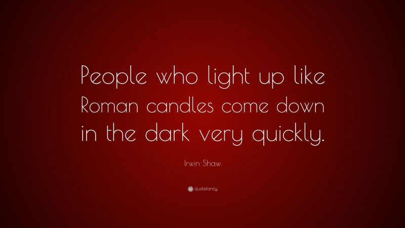 Irwin Shaw Quote: “People who light up like Roman candles come down in the dark very quickly.”