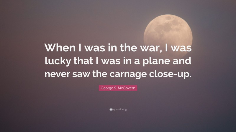 George S. McGovern Quote: “When I was in the war, I was lucky that I was in a plane and never saw the carnage close-up.”